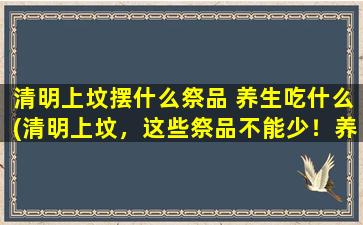 清明上坟摆什么祭品 养生吃什么(清明上坟，这些祭品不能少！养生之道，推荐这些美味佳肴！)